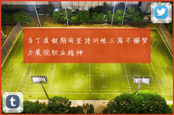 马丁度假期间坚持训练三周不懈努力展现职业精神