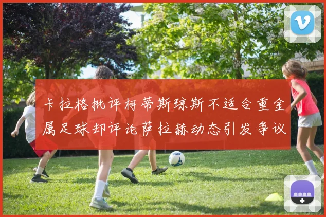 卡拉格批评柯蒂斯琼斯不适合重金属足球却评论萨拉赫动态引发争议
