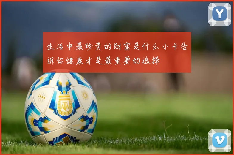 生活中最珍贵的财富是什么小卡告诉你健康才是最重要的选择