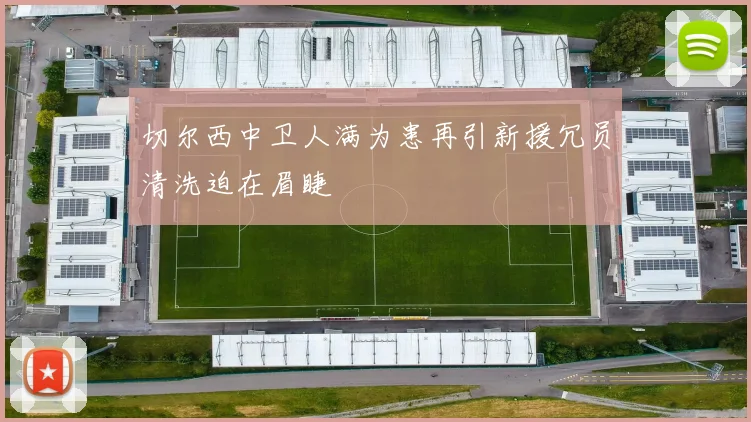切尔西中卫人满为患再引新援冗员清洗迫在眉睫