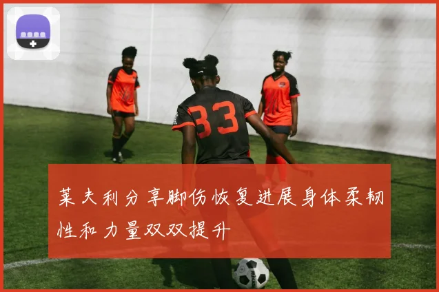 莱夫利分享脚伤恢复进展身体柔韧性和力量双双提升