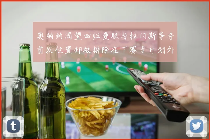 奥纳纳渴望回归曼联与拉门斯争夺首发位置却被排除在下赛季计划外