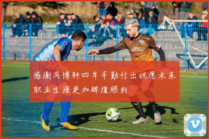 感谢冯博轩四年辛勤付出祝愿未来职业生涯更加辉煌顺利
