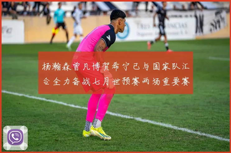 杨瀚森曾凡博贺希宁已与国家队汇合全力备战七月世预赛两场重要赛事
