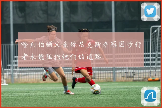哈利伯顿父亲称尼克斯夺冠因步行者未能阻挡他们的道路
