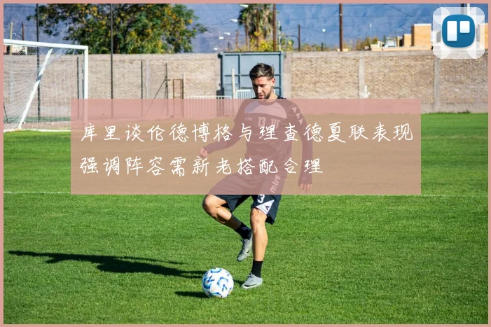 库里谈伦德博格与理查德夏联表现强调阵容需新老搭配合理