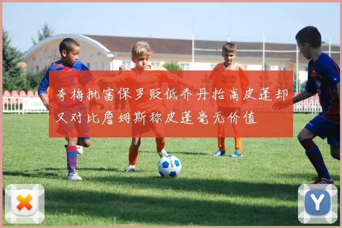 夸梅批富保罗贬低乔丹抬高皮蓬却又对比詹姆斯称皮蓬毫无价值