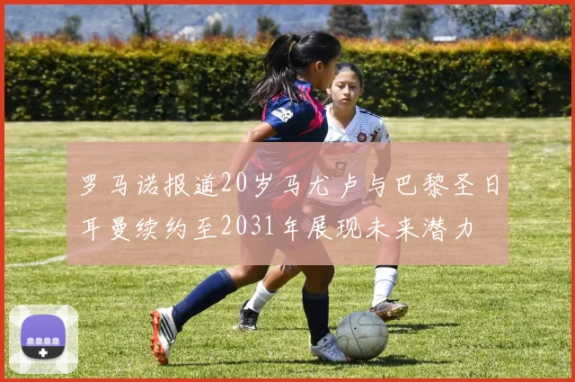 罗马诺报道20岁马尤卢与巴黎圣日耳曼续约至2031年展现未来潜力