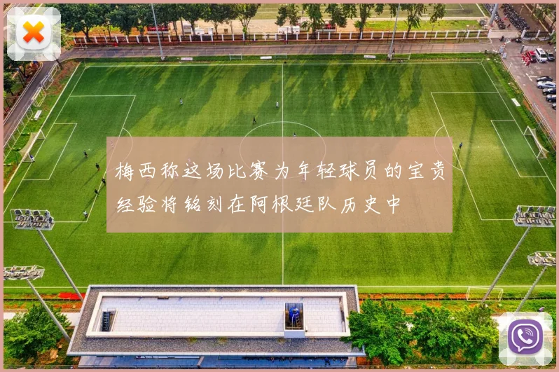 梅西称这场比赛为年轻球员的宝贵经验将铭刻在阿根廷队历史中