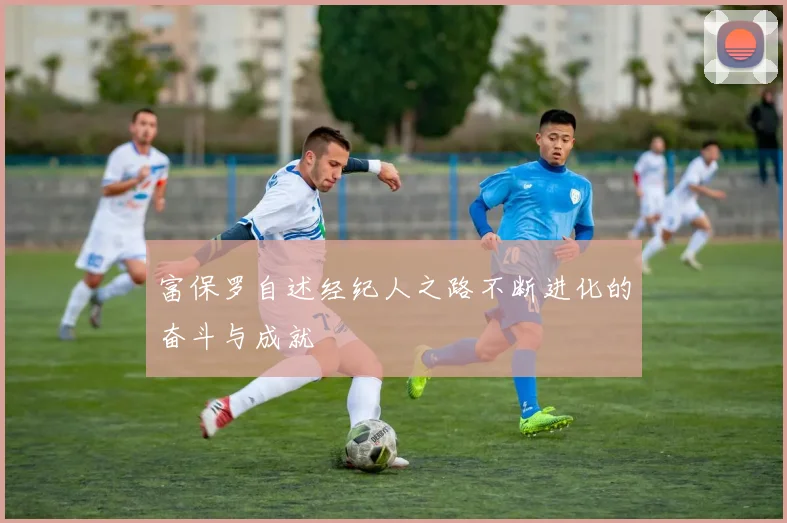 富保罗自述经纪人之路不断进化的奋斗与成就