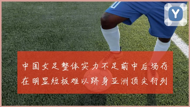 中国女足整体实力不足前中后场存在明显短板难以跻身亚洲顶尖行列