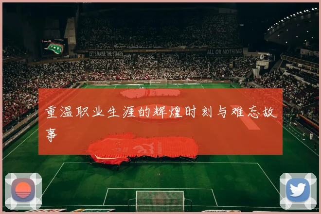 重温职业生涯的辉煌时刻与难忘故事